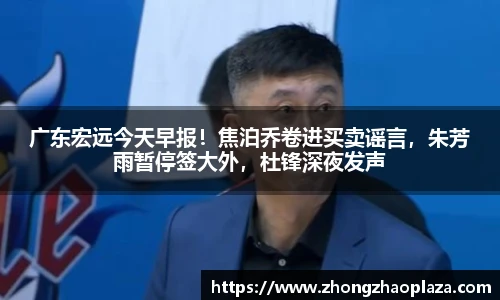 广东宏远今天早报！焦泊乔卷进买卖谣言，朱芳雨暂停签大外，杜锋深夜发声