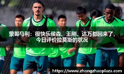 蒙哥马利：很快乐侯森、王刚、达万都回来了，今日评价拉莫斯的状况