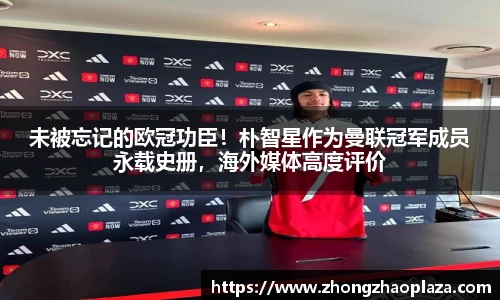 未被忘记的欧冠功臣！朴智星作为曼联冠军成员永载史册，海外媒体高度评价